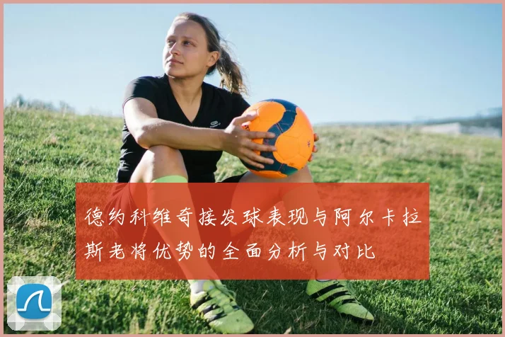 德约科维奇接发球表现与阿尔卡拉斯老将优势的全面分析与对比