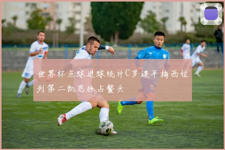 世界杯点球进球统计C罗追平梅西位列第二凯恩独占鳌头