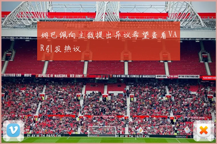姆巴佩向主裁提出异议希望查看VAR引发热议