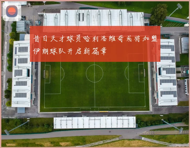 昔日天才球员哈利洛维奇或将加盟伊朗球队开启新篇章