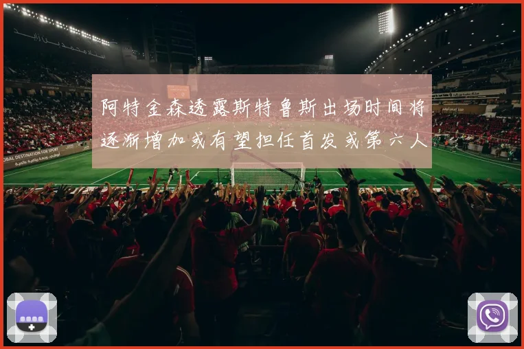阿特金森透露斯特鲁斯出场时间将逐渐增加或有望担任首发或第六人