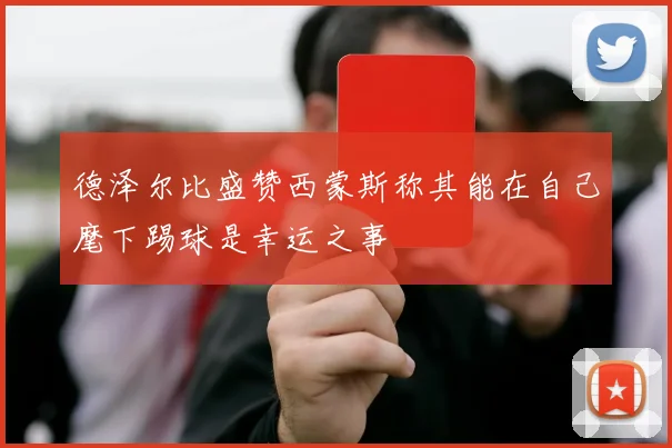 德泽尔比盛赞西蒙斯称其能在自己麾下踢球是幸运之事