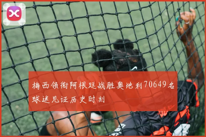 梅西领衔阿根廷战胜奥地利70649名球迷见证历史时刻