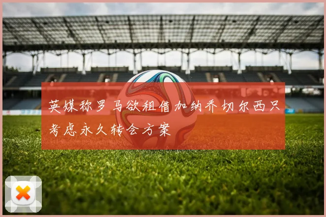 英媒称罗马欲租借加纳乔切尔西只考虑永久转会方案