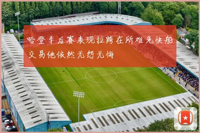 哈登季后赛表现拉跨在所难免快船交易他依然无怨无悔