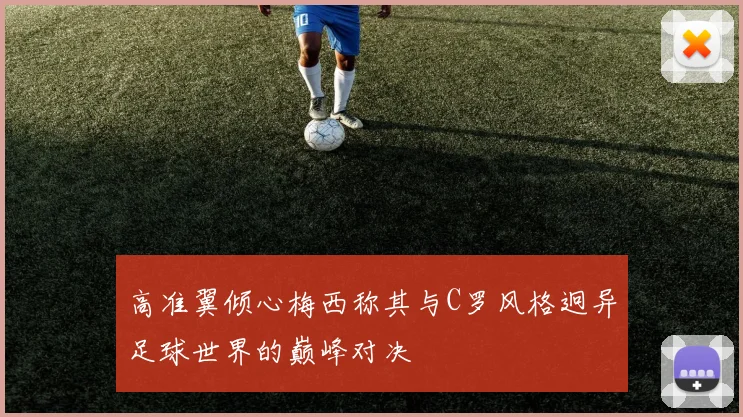 高准翼倾心梅西称其与C罗风格迥异足球世界的巅峰对决