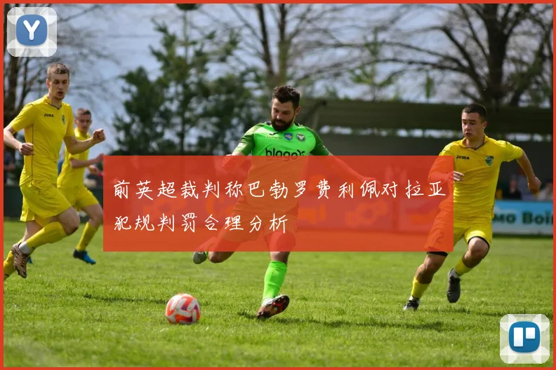 前英超裁判称巴勃罗费利佩对拉亚犯规判罚合理分析