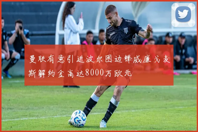 曼联有意引进波尔图边锋威廉戈麦斯解约金高达8000万欧元