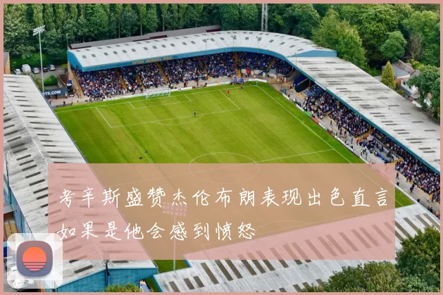 考辛斯盛赞杰伦布朗表现出色直言如果是他会感到愤怒