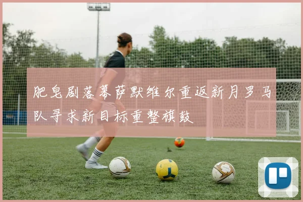 肥皂剧落幕萨默维尔重返新月罗马队寻求新目标重整旗鼓