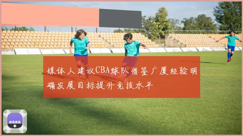 媒体人建议CBA球队借鉴广厦经验明确发展目标提升竞技水平