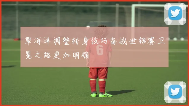 覃海洋调整转身技巧备战世锦赛卫冕之路更加明确