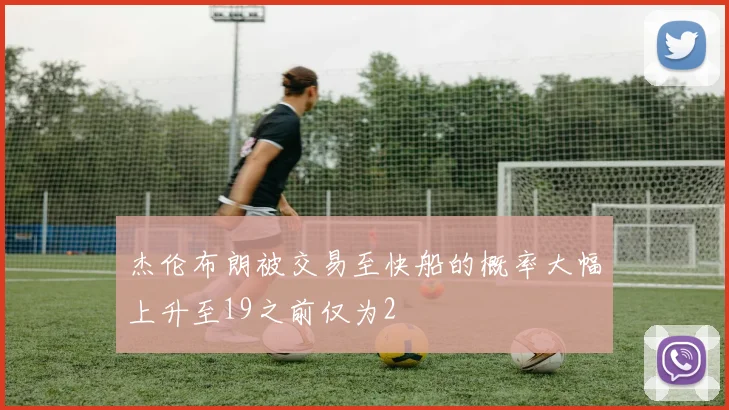 杰伦布朗被交易至快船的概率大幅上升至19之前仅为2