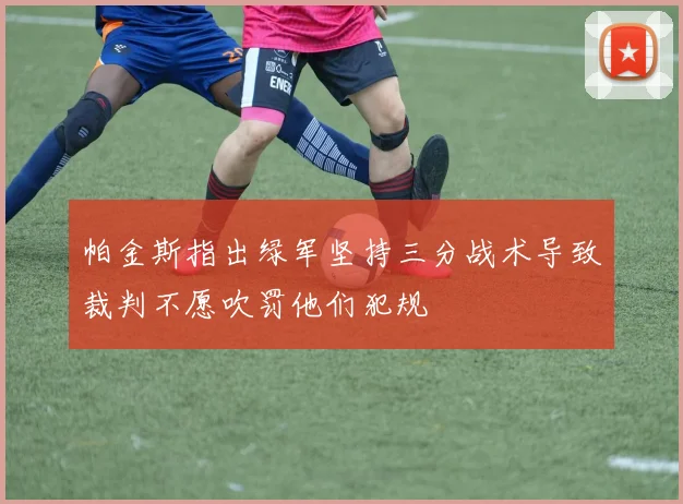 帕金斯指出绿军坚持三分战术导致裁判不愿吹罚他们犯规
