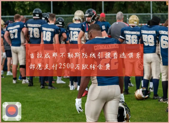 吉拉成那不勒斯防线引援首选俱乐部愿支付2500万欧转会费