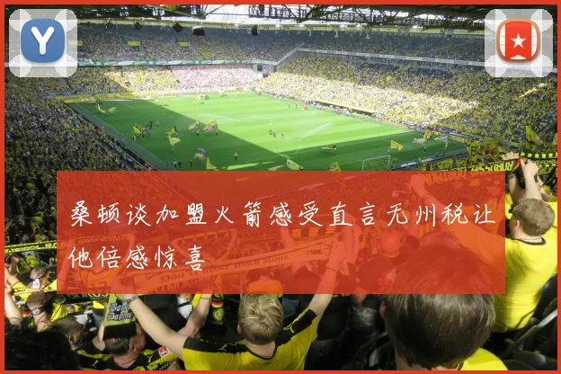 桑顿谈加盟火箭感受直言无州税让他倍感惊喜