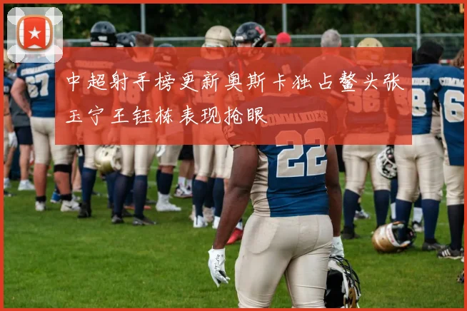中超射手榜更新奥斯卡独占鳌头张玉宁王钰栋表现抢眼