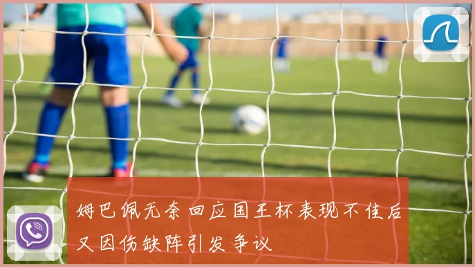 姆巴佩无奈回应国王杯表现不佳后又因伤缺阵引发争议