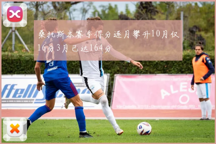 桑托斯本赛季得分逐月攀升10月仅16分3月已达164分