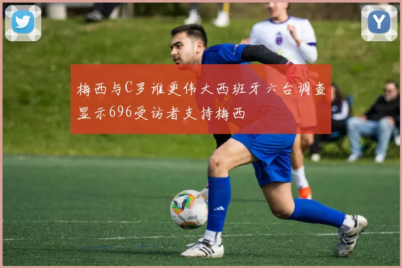 梅西与C罗谁更伟大西班牙六台调查显示696受访者支持梅西