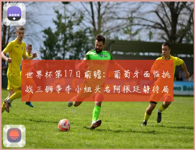 世界杯第17日前瞻：葡萄牙面临挑战三狮争夺小组头名阿根廷静待局势变化