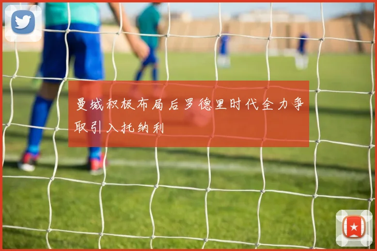 曼城积极布局后罗德里时代全力争取引入托纳利