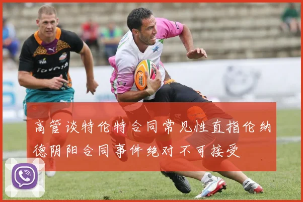 高管谈特伦特合同常见性直指伦纳德阴阳合同事件绝对不可接受